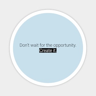 Don't wait for the opportunity. Create it. Magnet